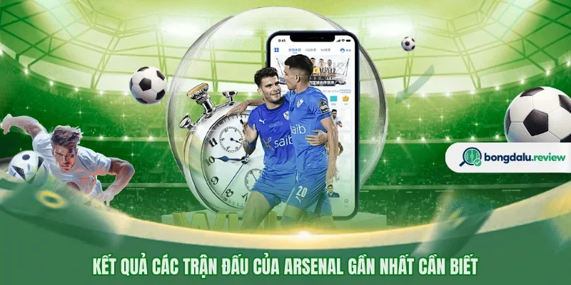 Kết quả các trận đấu của Arsenal gần nhất cần biết