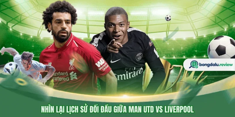 Nhìn lại lịch sử đối đầu giữa Man Utd vs Liverpool