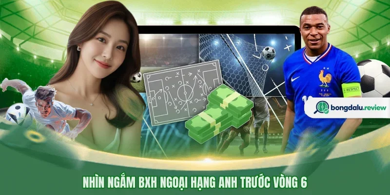 Nhìn ngắm BXH Ngoại Hạng Anh trước vòng 6