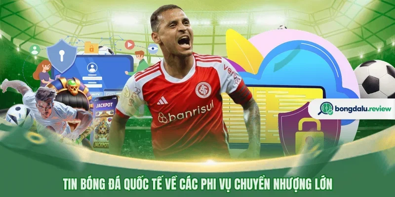 Tin bóng đá quốc tế về các phi vụ chuyển nhượng lớn