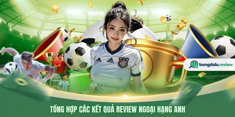 Tổng hợp các kết quả review Ngoại Hạng Anh